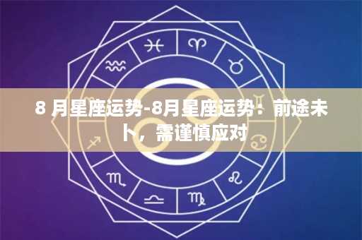 8 月星座运势-8月星座运势：前途未卜，需谨慎应对