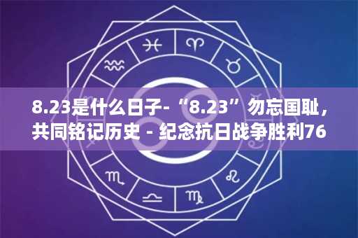 8.23是什么日子-“8.23”勿忘国耻，共同铭记历史 - 纪念抗日战争胜利76周年