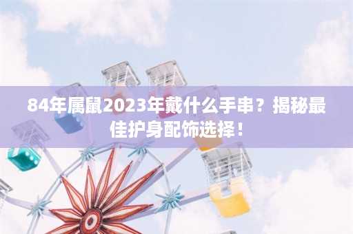 84年属鼠2023年戴什么手串？揭秘最佳护身配饰选择！