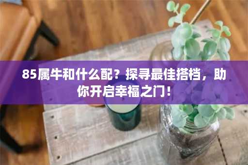 85属牛和什么配？探寻最佳搭档，助你开启幸福之门！