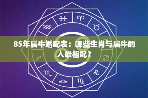 85年属牛婚配表：哪些生肖与属牛的人最相配？