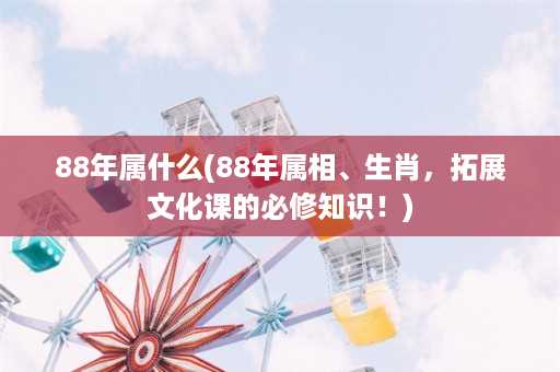 88年属什么(88年属相、生肖，拓展文化课的必修知识！)