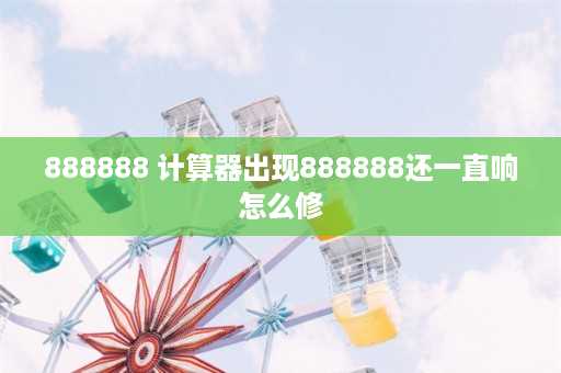 888888 计算器出现888888还一直响怎么修