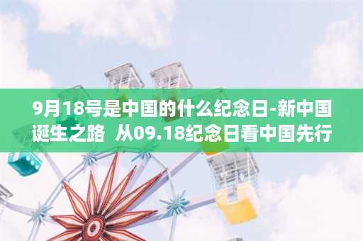 9月18号是中国的什么纪念日-新中国诞生之路  从09.18纪念日看中国先行区建设第一步