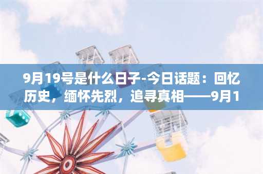 9月19号是什么日子-今日话题：回忆历史，缅怀先烈，追寻真相——9月19日是何方祭日？