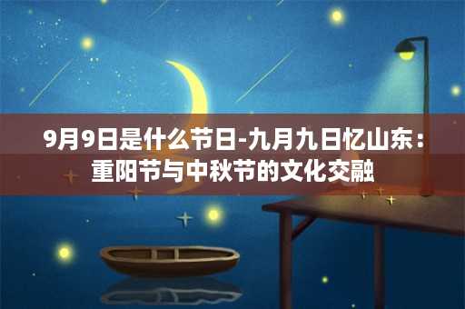 9月9日是什么节日-九月九日忆山东：重阳节与中秋节的文化交融