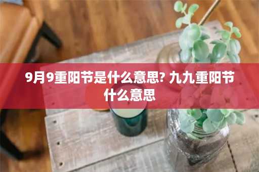 9月9重阳节是什么意思? 九九重阳节什么意思