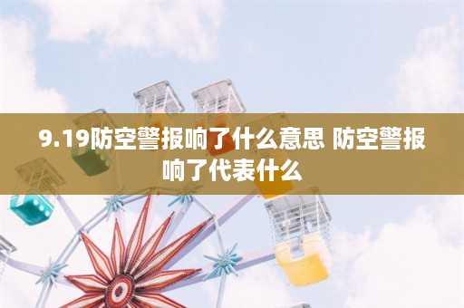 9.19防空警报响了什么意思 防空警报响了代表什么