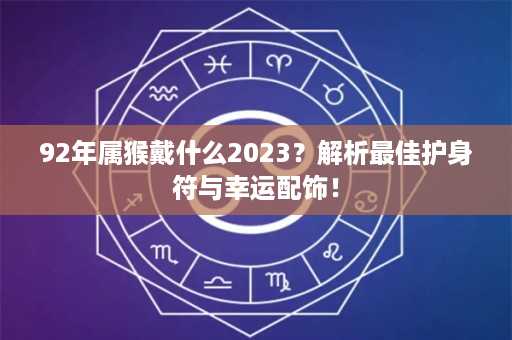 92年属猴戴什么2023？解析最佳护身符与幸运配饰！