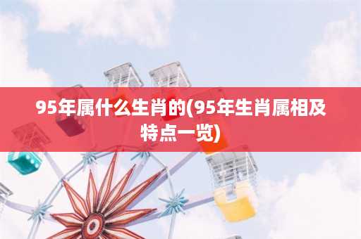 95年属什么生肖的(95年生肖属相及特点一览)