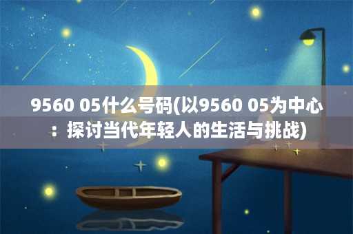 9560 05什么号码(以9560 05为中心：探讨当代年轻人的生活与挑战)