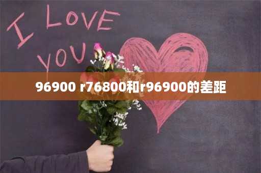 96900 r76800和r96900的差距