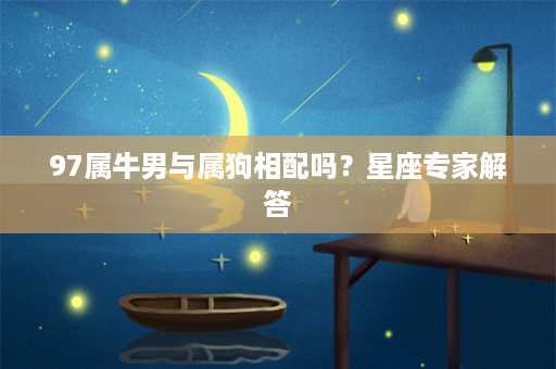 97属牛男与属狗相配吗？星座专家解答