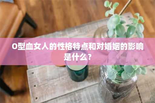 O型血女人的性格特点和对婚姻的影响是什么？