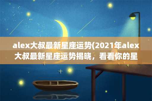 alex大叔最新星座运势(2021年alex大叔最新星座运势揭晓，看看你的星座是否幸运亮相！)