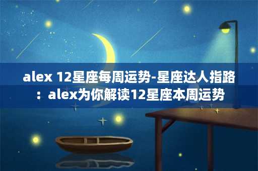 alex 12星座每周运势-星座达人指路：alex为你解读12星座本周运势