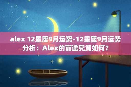 alex 12星座9月运势-12星座9月运势分析：Alex的前途究竟如何？