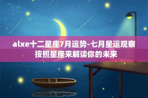 alxe十二星座7月运势-七月星运观察  按照星座来解读你的未来