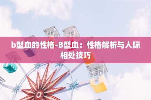 b型血的性格-B型血：性格解析与人际相处技巧