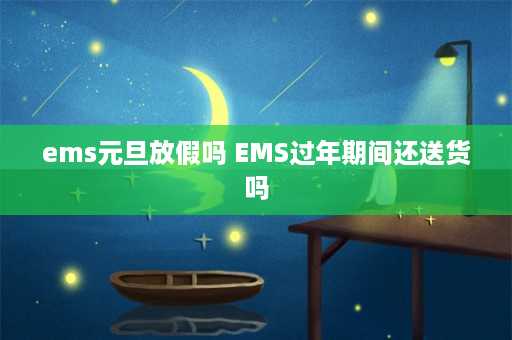 ems元旦放假吗 EMS过年期间还送货吗