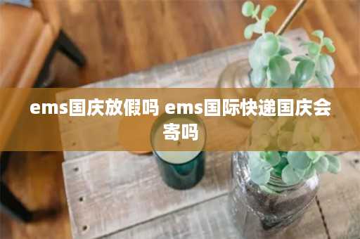 ems国庆放假吗 ems国际快递国庆会寄吗