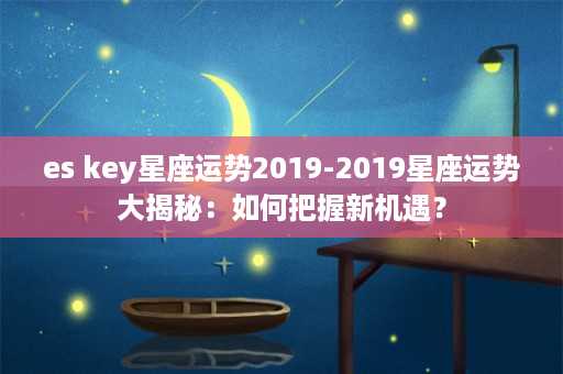 es key星座运势2019-2019星座运势大揭秘：如何把握新机遇？