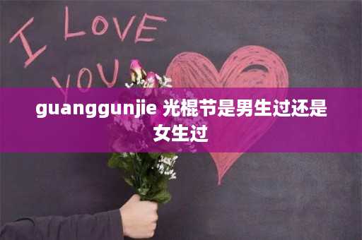 guanggunjie 光棍节是男生过还是女生过