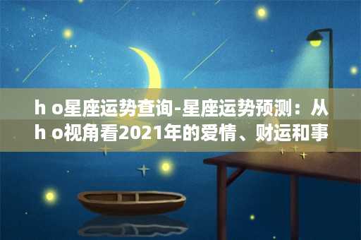 h o星座运势查询-星座运势预测：从h o视角看2021年的爱情、财运和事业