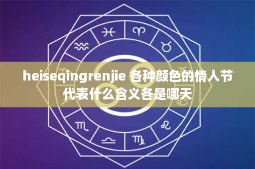 heiseqingrenjie 各种颜色的情人节代表什么含义各是哪天