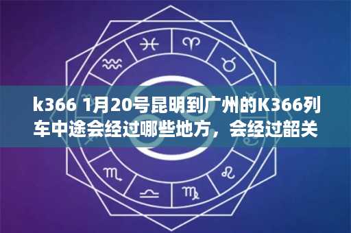 k366 1月20号昆明到广州的K366列车中途会经过哪些地方，会经过韶关吗