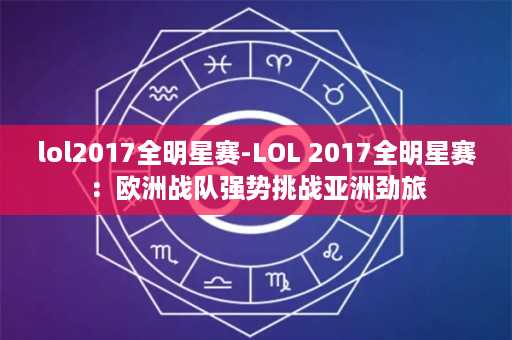 lol2017全明星赛-LOL 2017全明星赛：欧洲战队强势挑战亚洲劲旅