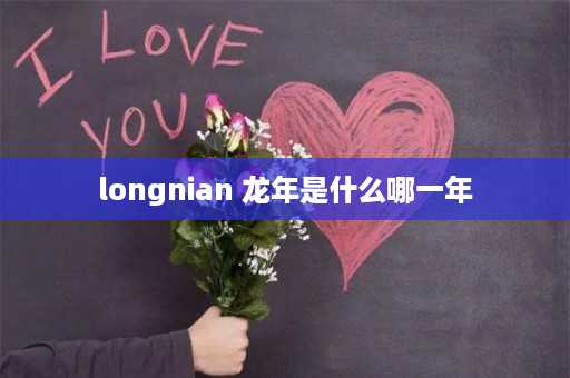 longnian 龙年是什么哪一年