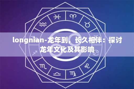 longnian-龙年到，长久相伴：探讨龙年文化及其影响