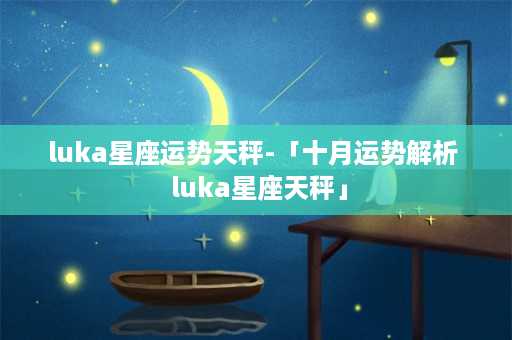 luka星座运势天秤-「十月运势解析  luka星座天秤」