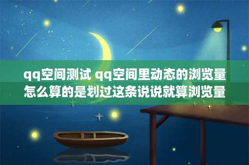 qq空间测试 qq空间里动态的浏览量怎么算的是划过这条说说就算浏览量+1吗