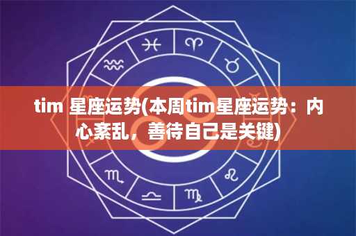 tim 星座运势(本周tim星座运势：内心紊乱，善待自己是关键)