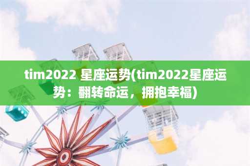 tim2022 星座运势(tim2022星座运势：翻转命运，拥抱幸福)