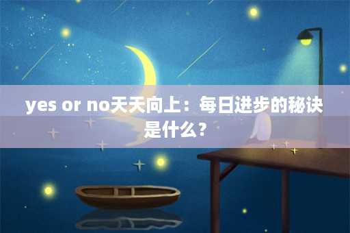 yes or no天天向上：每日进步的秘诀是什么？