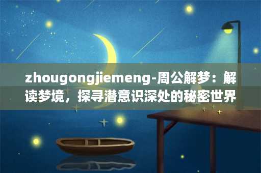 zhougongjiemeng-周公解梦：解读梦境，探寻潜意识深处的秘密世界