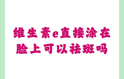 维生素e直接涂在脸上可以祛斑吗(维生素e直接涂在脸上可以祛斑吗便宜的有用没有)